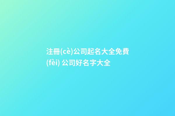 注冊(cè)公司起名大全免費(fèi) 公司好名字大全-第1張-公司起名-玄機(jī)派